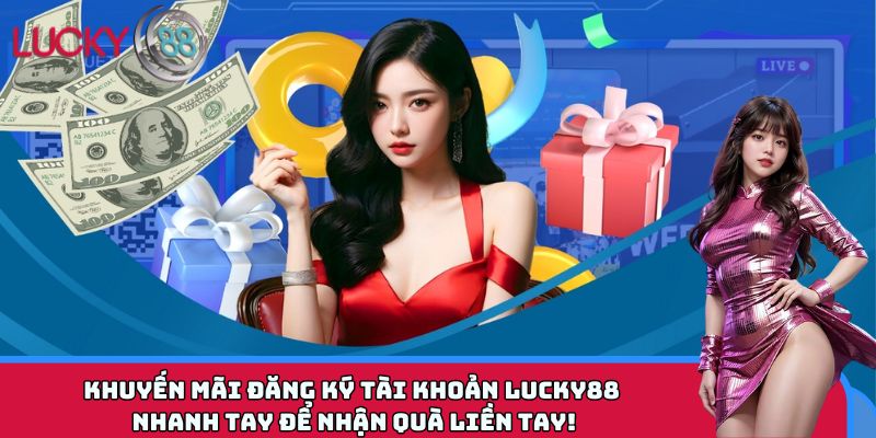 Khuyến mãi đăng ký tài khoản LUCKY88 nhanh tay để nhận quà liền tay!