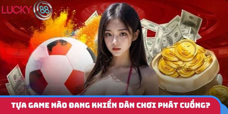 Tựa game nào đang khiến dân chơi phát cuồng?